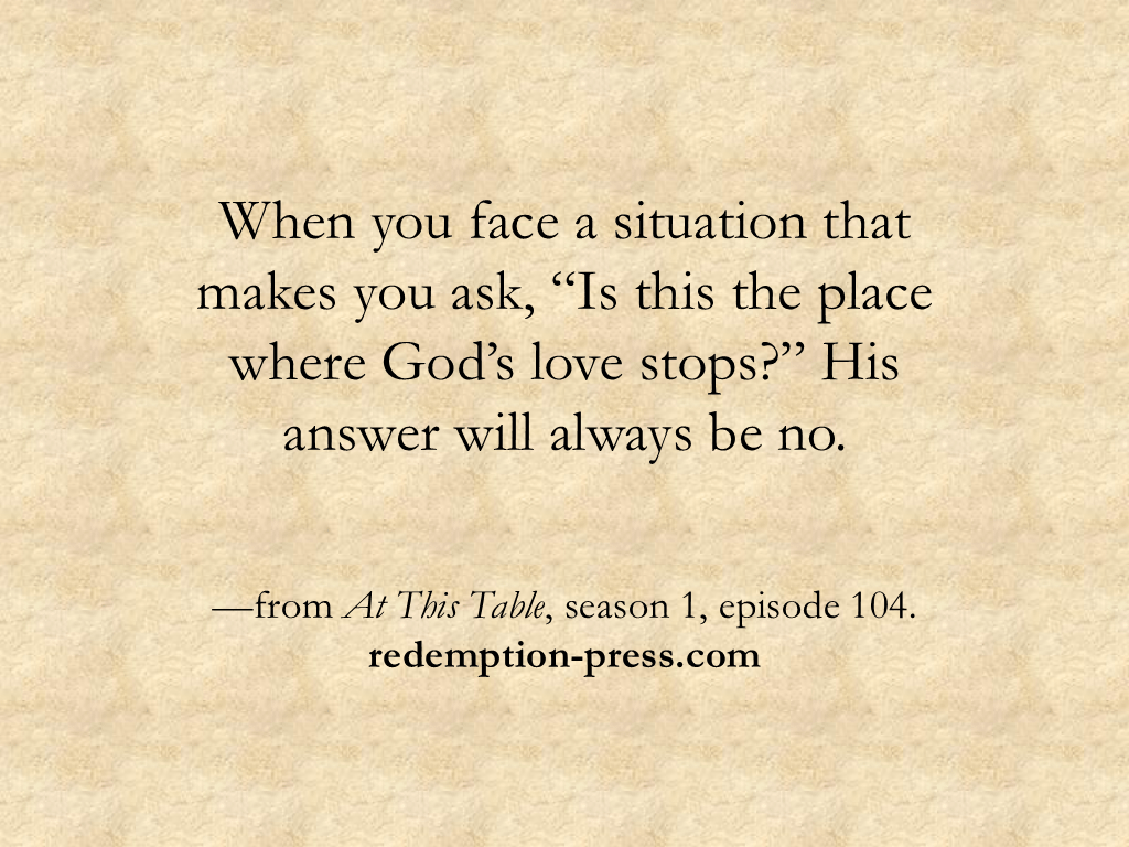 “When you face a situation that makes you ask, ‘Is this the place where God’s love stops?’ His answer will always be no.” —from At This Table, season 1, episode 104. redemption-press.com