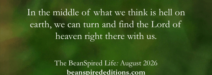 “In the middle of what we think is hell on earth, we can turn and find the Lord of heaven right there with us.” The BeanSpired Life: August 2026. beanspirededitions.com