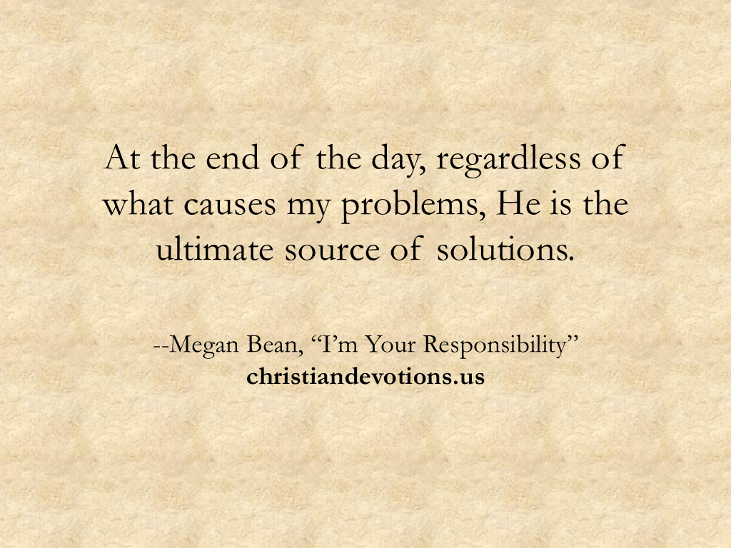 โAt the end of the day, regardless of what causes my problems, He is the ultimate source of solutions.โ --Megan Bean, โIโm Your Responsibilityโ
christiandevotions.us